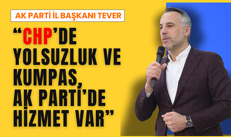 Tever : CHP’de Yolsuzluk ve Kumpas, AK Parti’de Hizmet Var