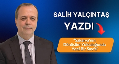 Sakarya'nın Dönüşüm Yolculuğunda Yeni Bir Sayfa