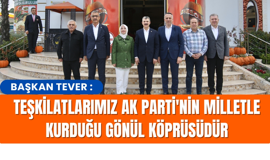Tever :Teşkilatlarımız AK Parti'nin Milletle Kurduğu Gönül Köprüsüdür